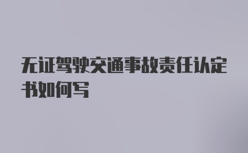 无证驾驶交通事故责任认定书如何写