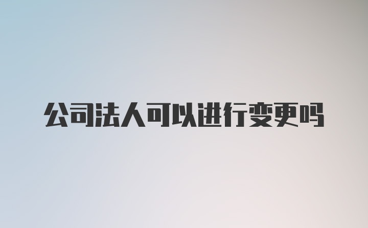 公司法人可以进行变更吗