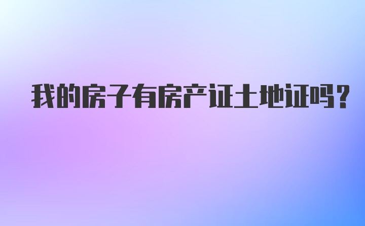 我的房子有房产证土地证吗？