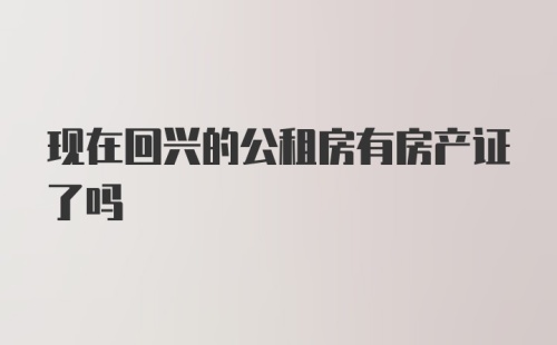 现在回兴的公租房有房产证了吗