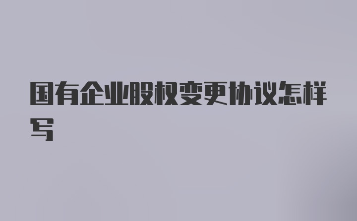 国有企业股权变更协议怎样写