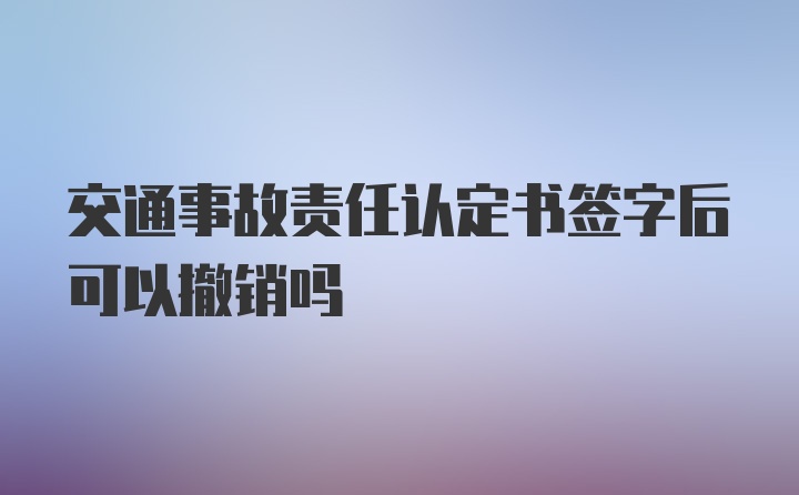 交通事故责任认定书签字后可以撤销吗