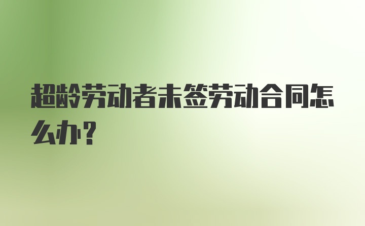 超龄劳动者未签劳动合同怎么办？