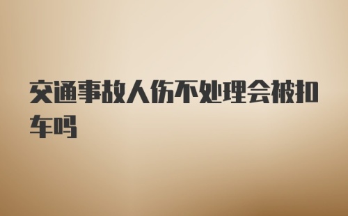 交通事故人伤不处理会被扣车吗