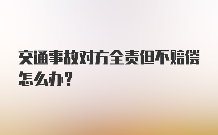 交通事故对方全责但不赔偿怎么办？