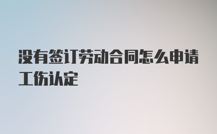 没有签订劳动合同怎么申请工伤认定