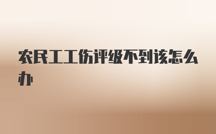 农民工工伤评级不到该怎么办