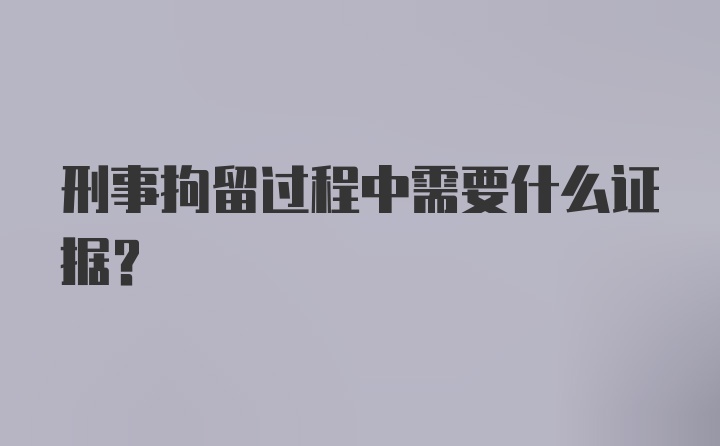 刑事拘留过程中需要什么证据？