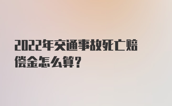 2022年交通事故死亡赔偿金怎么算？