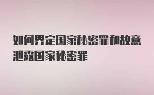 如何界定国家秘密罪和故意泄露国家秘密罪