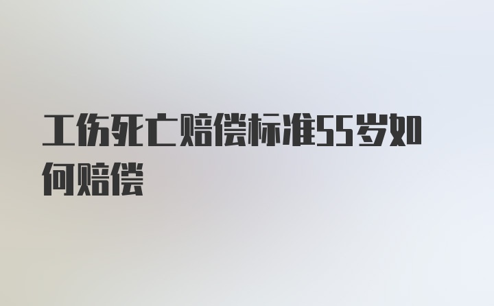 工伤死亡赔偿标准55岁如何赔偿