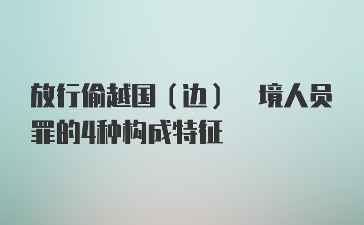 放行偷越国(边) 境人员罪的4种构成特征