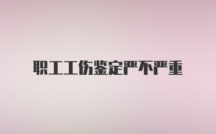 职工工伤鉴定严不严重