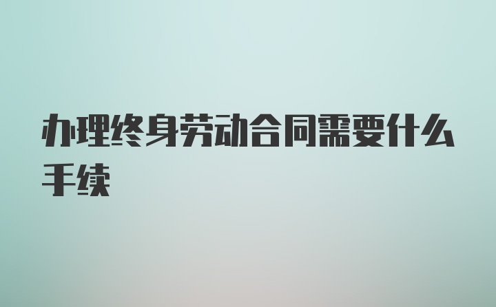 办理终身劳动合同需要什么手续