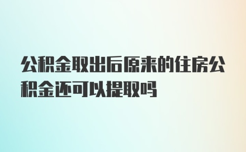 公积金取出后原来的住房公积金还可以提取吗