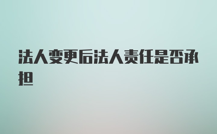 法人变更后法人责任是否承担