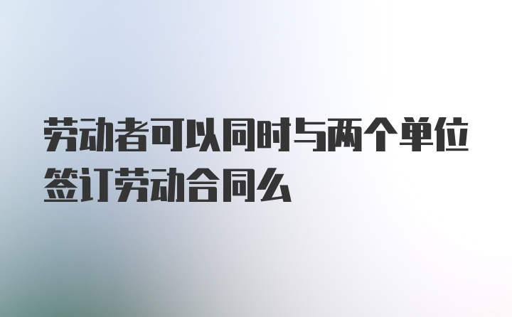 劳动者可以同时与两个单位签订劳动合同么