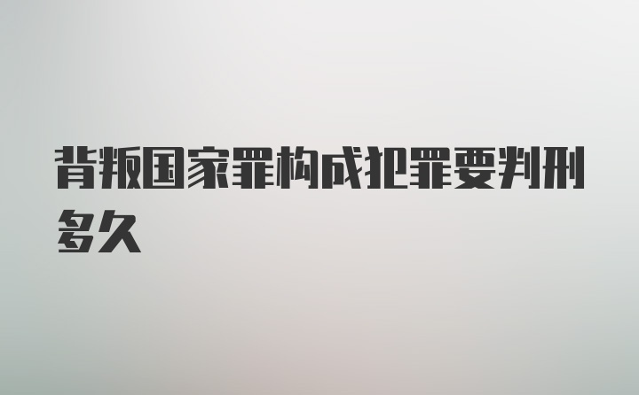 背叛国家罪构成犯罪要判刑多久