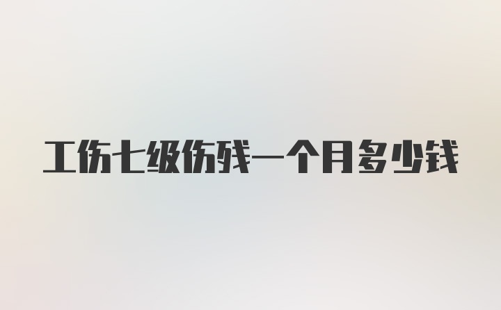 工伤七级伤残一个月多少钱