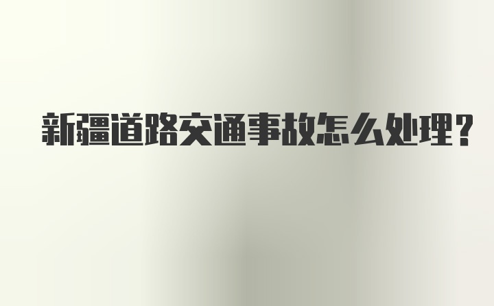 新疆道路交通事故怎么处理？