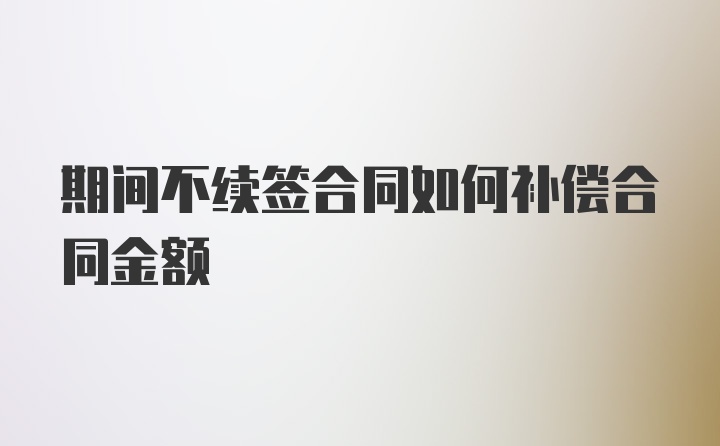 期间不续签合同如何补偿合同金额