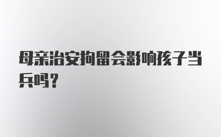 母亲治安拘留会影响孩子当兵吗？