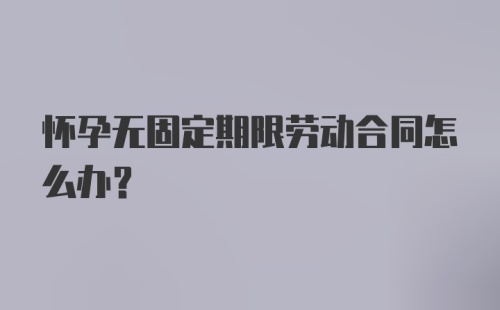 怀孕无固定期限劳动合同怎么办？