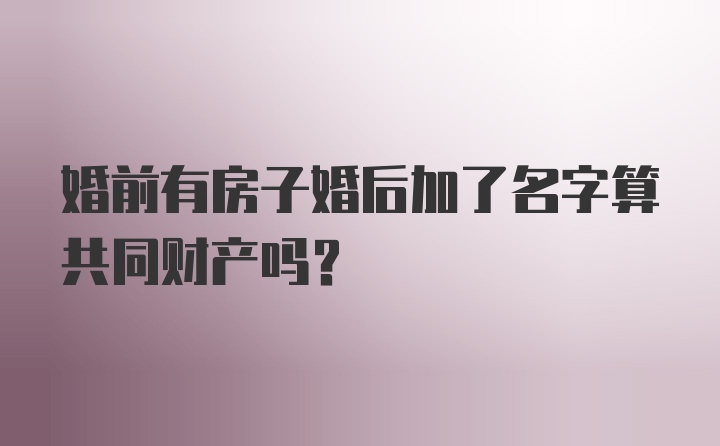 婚前有房子婚后加了名字算共同财产吗？