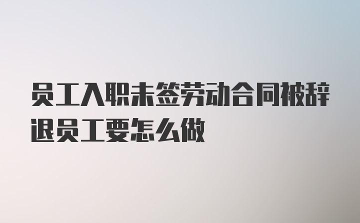 员工入职未签劳动合同被辞退员工要怎么做