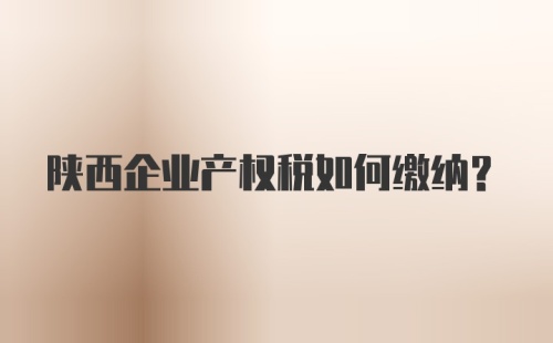 陕西企业产权税如何缴纳?