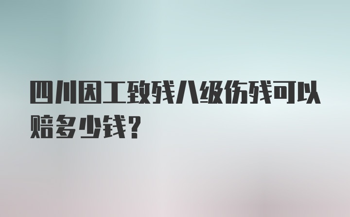 四川因工致残八级伤残可以赔多少钱？