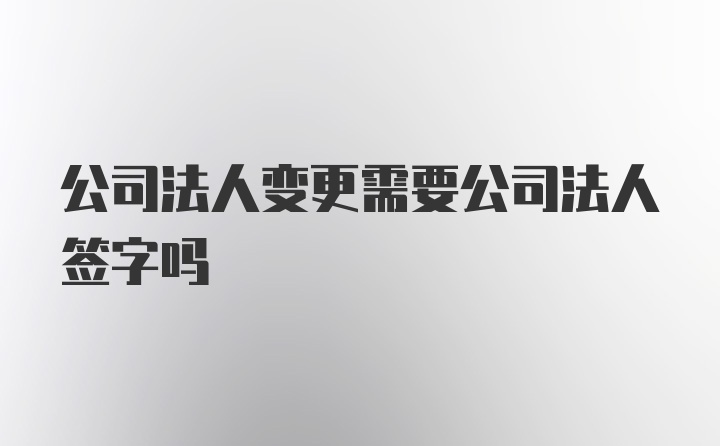 公司法人变更需要公司法人签字吗