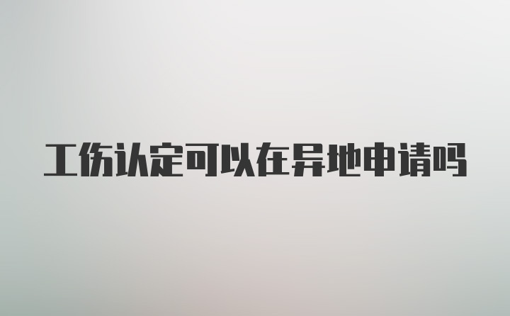 工伤认定可以在异地申请吗