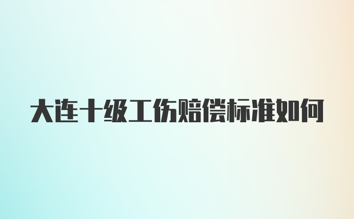 大连十级工伤赔偿标准如何