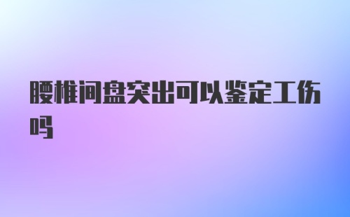 腰椎间盘突出可以鉴定工伤吗