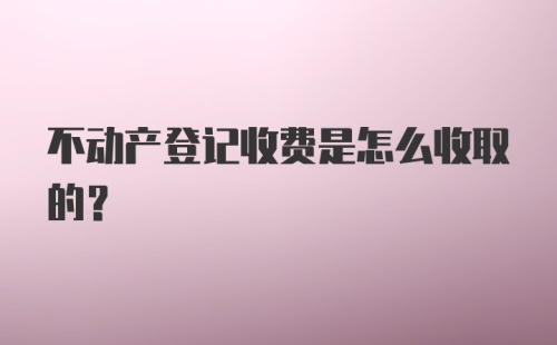 不动产登记收费是怎么收取的？