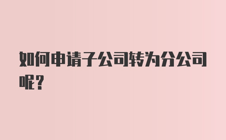 如何申请子公司转为分公司呢？