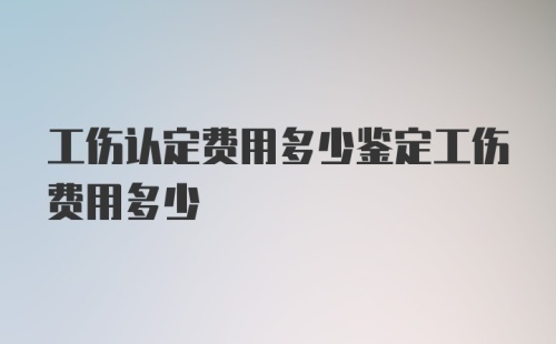 工伤认定费用多少鉴定工伤费用多少