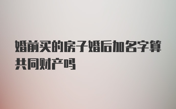 婚前买的房子婚后加名字算共同财产吗