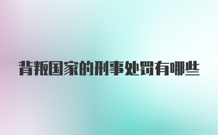 背叛国家的刑事处罚有哪些