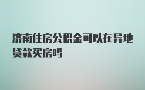 济南住房公积金可以在异地贷款买房吗