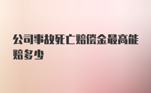 公司事故死亡赔偿金最高能赔多少