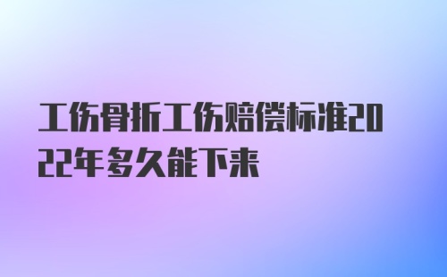 工伤骨折工伤赔偿标准2022年多久能下来