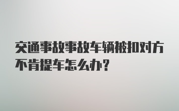 交通事故事故车辆被扣对方不肯提车怎么办？