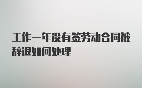 工作一年没有签劳动合同被辞退如何处理