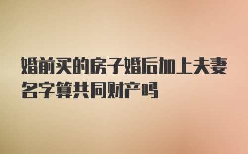 婚前买的房子婚后加上夫妻名字算共同财产吗