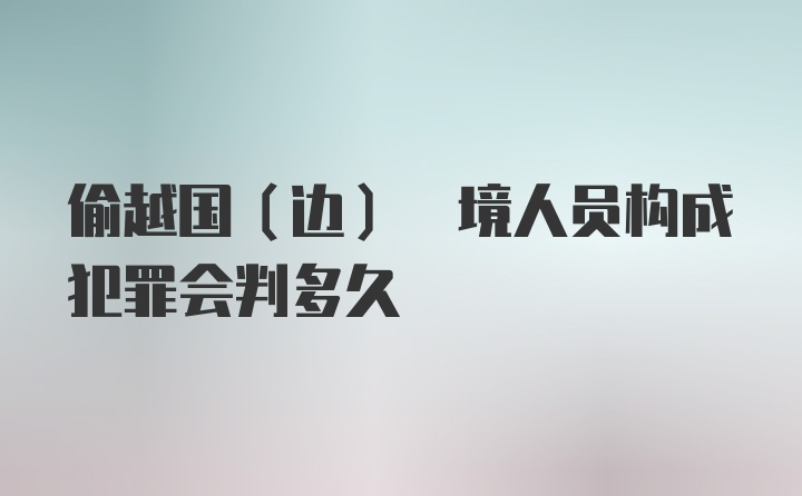 偷越国(边) 境人员构成犯罪会判多久