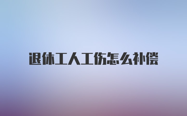 退休工人工伤怎么补偿