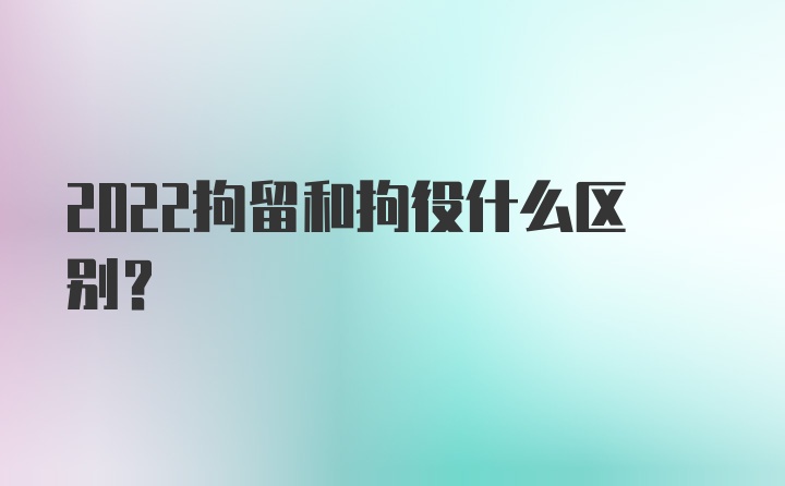 2022拘留和拘役什么区别?