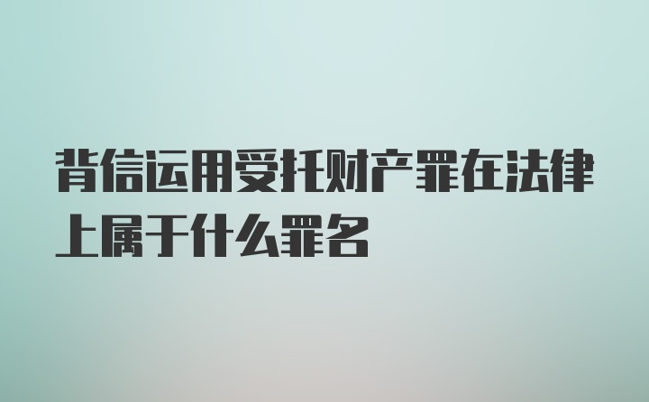 背信运用受托财产罪在法律上属于什么罪名